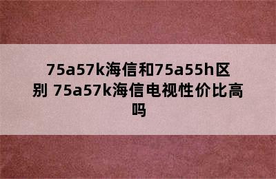 75a57k海信和75a55h区别 75a57k海信电视性价比高吗